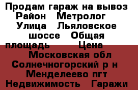 Продам гараж на вывоз › Район ­ Метролог-86 › Улица ­ Льяловское шоссе › Общая площадь ­ 18 › Цена ­ 45 000 - Московская обл., Солнечногорский р-н, Менделеево пгт Недвижимость » Гаражи   